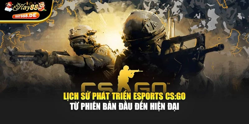 Lịch sử phát triển Esports CS:GO từ phiên bản đầu đến hiện đại